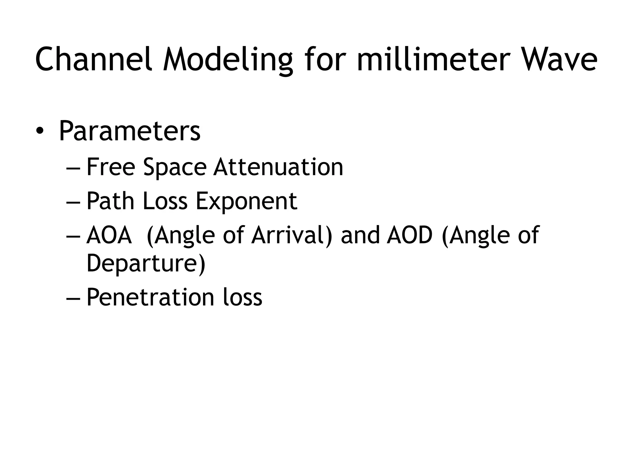 Channel Modeling for millimeter Wave 
• Parameters 
– Free Space Attenuation 
– Path Loss Exponent 
– AOA (Angle of Arrival) and AOD (Angle of 
Departure) 
– Penetration loss 
 