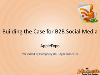 Building the Case for B2B Social Media AppleExpo Presented by Humphrey Ho – Agile Dudes Inc. 