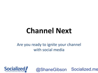 Channel Next
Are you ready to ignite your channel
         with social media



          @ShaneGibson        Socialized.me
 