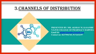 3.CHANNELS OF DISTRIBUTION
PRESENTED BY- MR. AKSHAY M. KASAMBE
N.S.P.M COLLEGE OF PHARMACY DARWHA
Email Id- akshaykasambe@gmail.com
Contact no- 8237956745, 9172432197
 