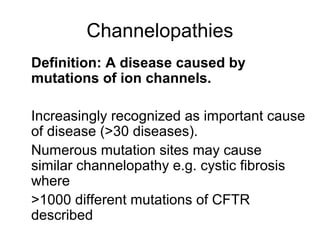 Channelopathies
Definition: A disease caused by
mutations of ion channels.

Increasingly recognized as important cause
of disease (>30 diseases).
Numerous mutation sites may cause
similar channelopathy e.g. cystic fibrosis
where
>1000 different mutations of CFTR
described
 