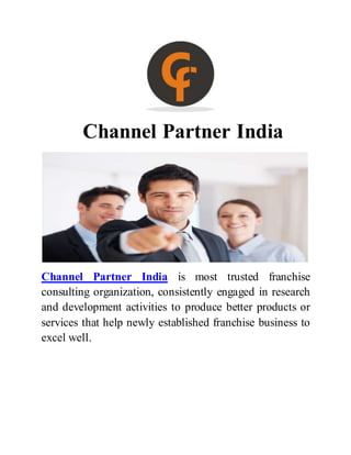 Channel Partner India
Channel Partner India is most trusted franchise
consulting organization, consistently engaged in research
and development activities to produce better products or
services that help newly established franchise business to
excel well.
 