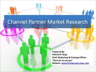 Channel Partner Market Research
Prepared By:
Ashutosh Tyagi
Chief Marketing & Strategy Officer
‘Think As Consumer’
Website: www.thinkasconsumer.com
 