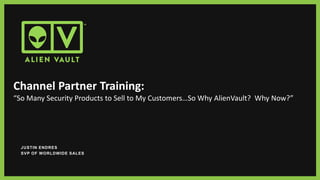 Channel Partner Training:
“So Many Security Products to Sell to My Customers…So Why AlienVault? Why Now?”
JUSTIN ENDRES
SVP OF WORLDWIDE SALES
 