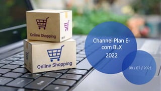 Channel Plan E-
com BLX
2022
08 / 07 / 2021
 