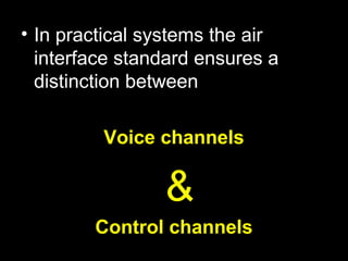 • In practical systems the air
  interface standard ensures a
  distinction between

         Voice channels

                &
        Control channels
 