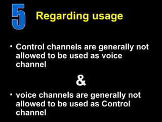 Regarding usage

• Control channels are generally not
  allowed to be used as voice
  channel

                 &
• voice channels are generally not
  allowed to be used as Control
  channel
 