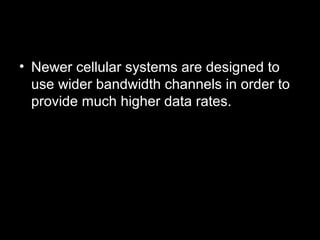 • Newer cellular systems are designed to
  use wider bandwidth channels in order to
  provide much higher data rates.
 