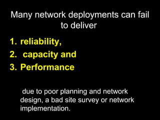 Many network deployments can fail
           to deliver
1. reliability,
2. capacity and
3. Performance

   due to poor planning and network
  design, a bad site survey or network
  implementation.
 
