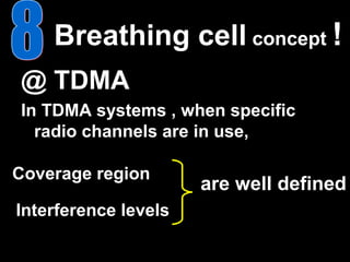 Breathing cell concept !
@ TDMA
In TDMA systems , when specific
  radio channels are in use,

Coverage region
                      are well defined
Interference levels
 