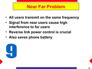 Near Far Problem

• All users transmit on the same frequency
• Signal from near users cause high
  interference to far users
• Reverse link power control is crucial
• Also saves phone battery




                                             36
 
