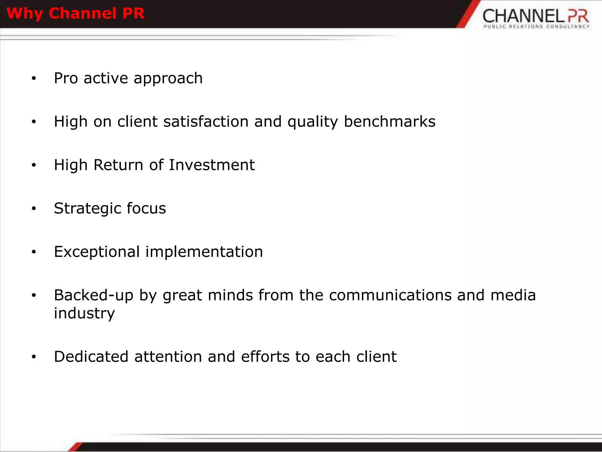 Why Channel PR



  •   Pro active approach

  •   High on client satisfaction and quality benchmarks

  •   High Return of Investment

  •   Strategic focus

  •   Exceptional implementation

  •   Backed-up by great minds from the communications and media
      industry

  •   Dedicated attention and efforts to each client
 
