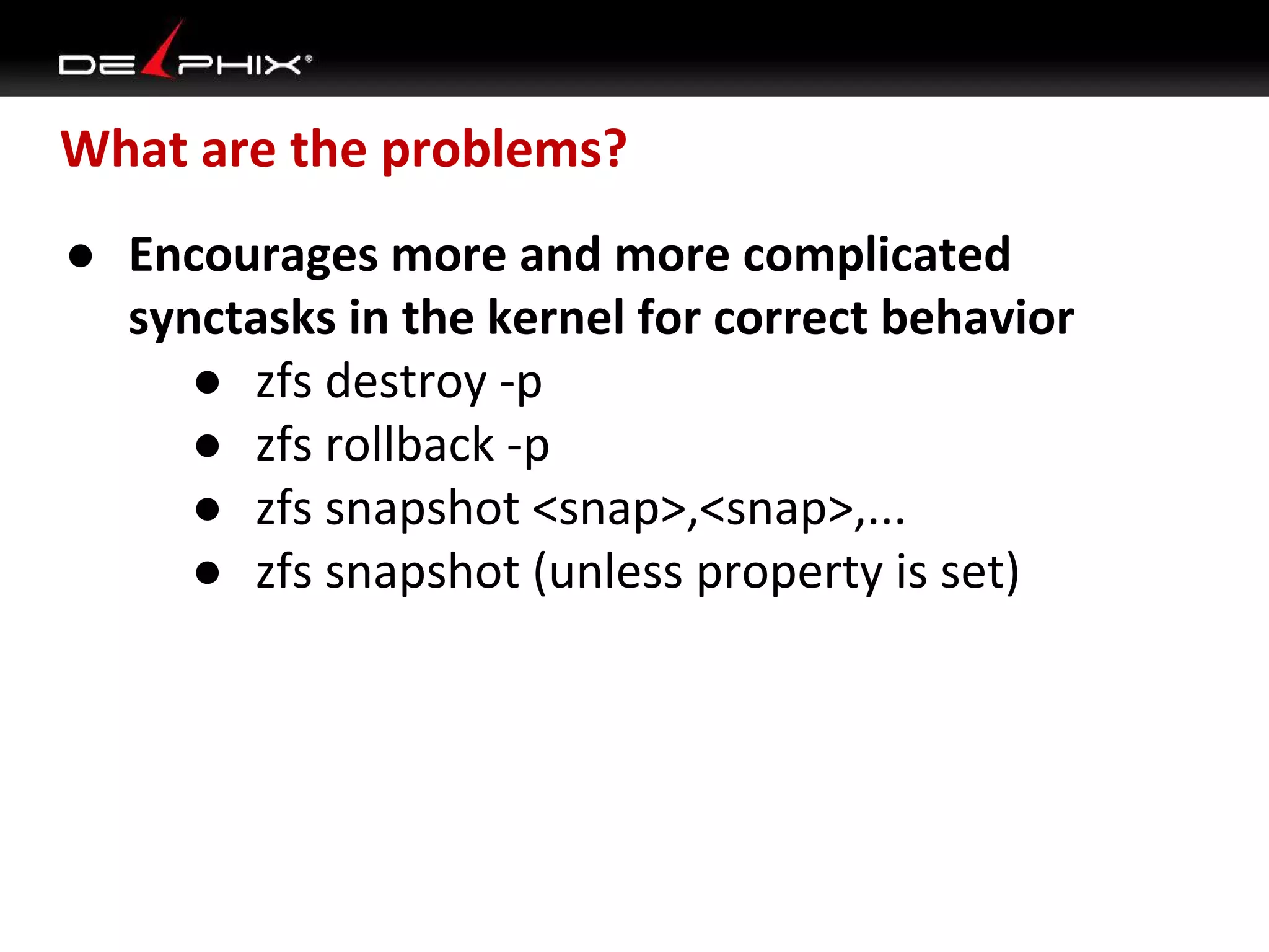What are the problems?
● Encourages more and more complicated
synctasks in the kernel for correct behavior
● zfs destroy -p
● zfs rollback -p
● zfs snapshot <snap>,<snap>,...
● zfs snapshot (unless property is set)

 