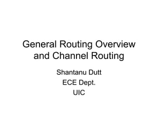 General Routing Overview
and Channel Routing
Shantanu Dutt
ECE Dept.
UIC
 