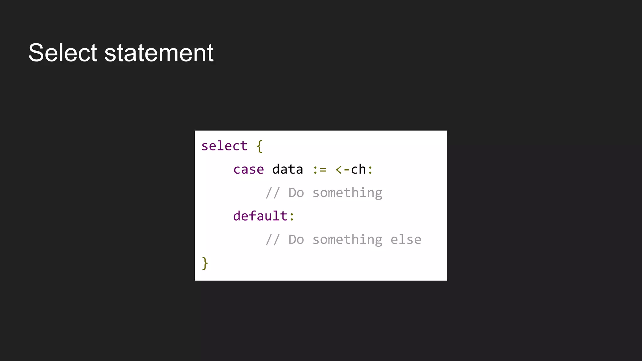 Select statement
select {
case data := <-ch:
// Do something
default:
// Do something else
}
 