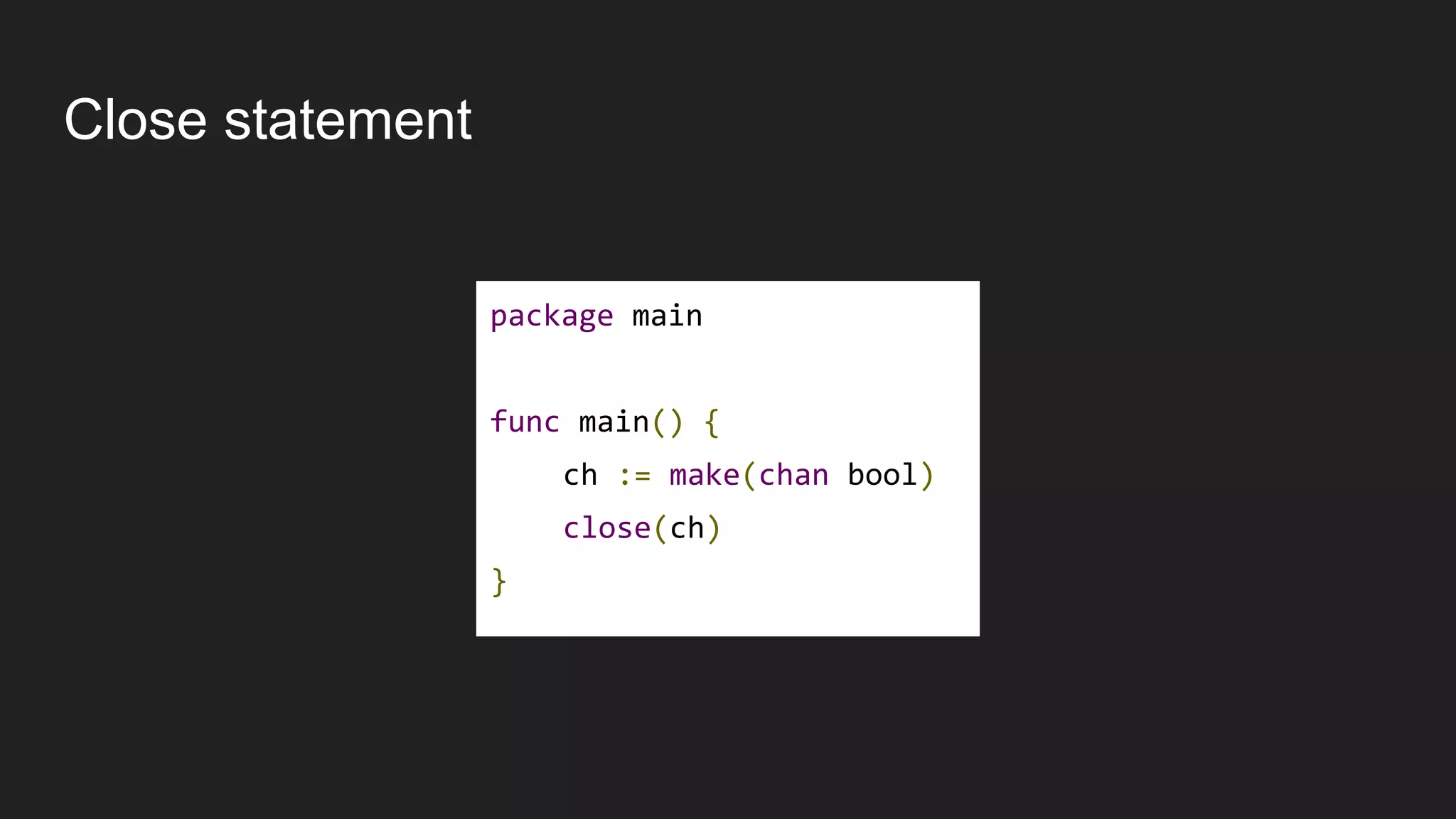 Close statement
package main
func main() {
ch := make(chan bool)
close(ch)
}
 