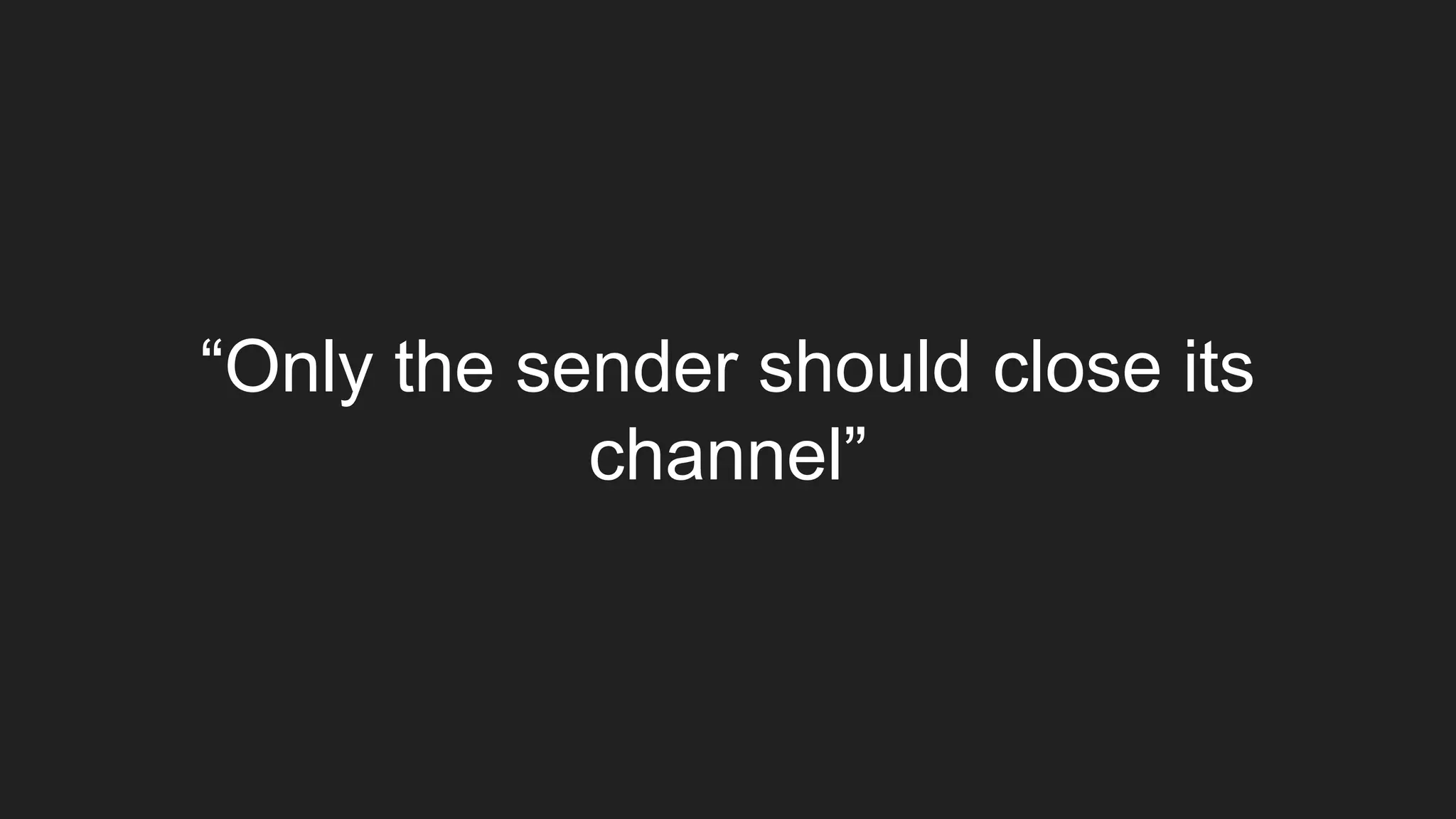 “Only the sender should close its
channel”
 