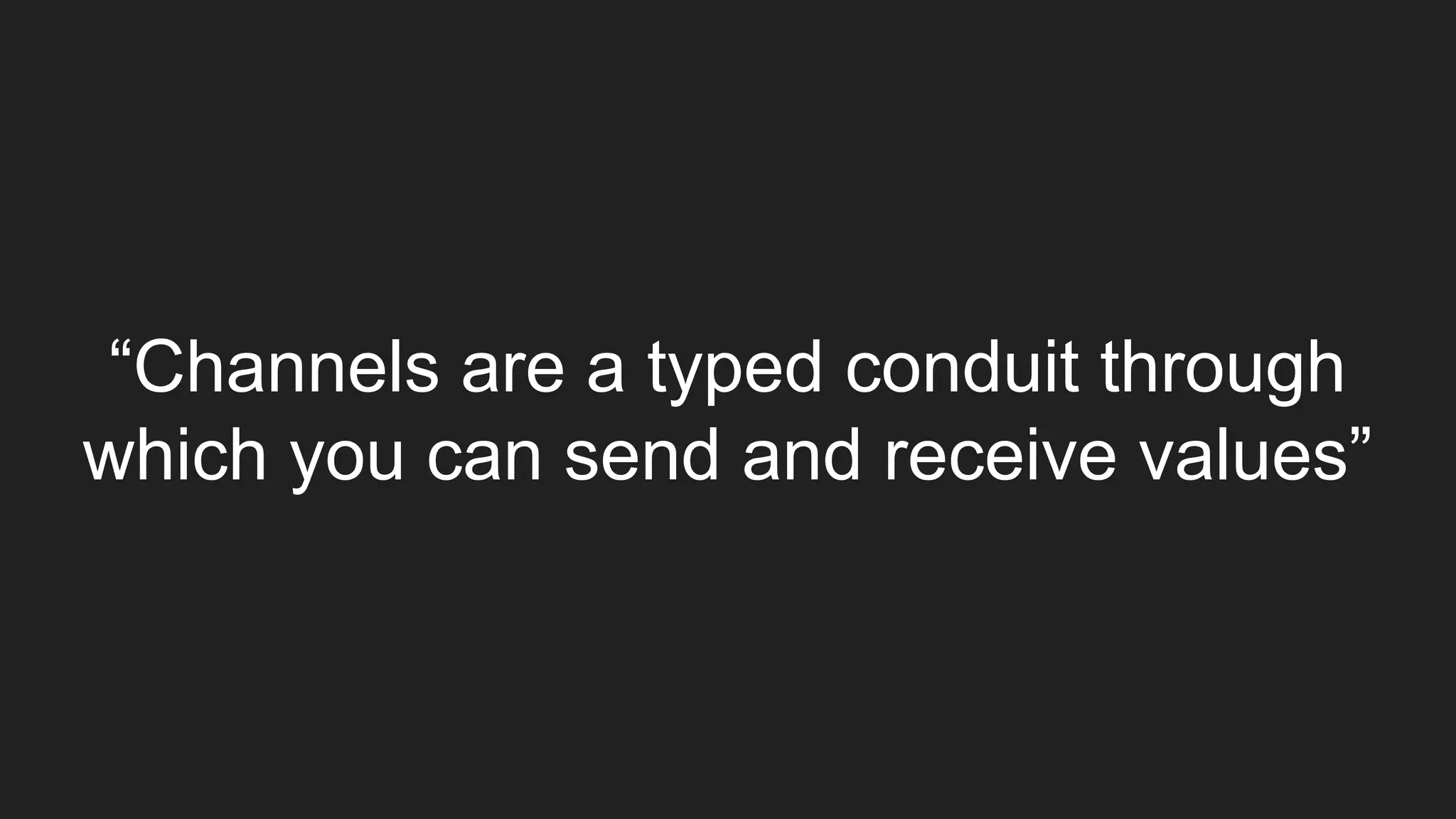 “Channels are a typed conduit through
which you can send and receive values”
 