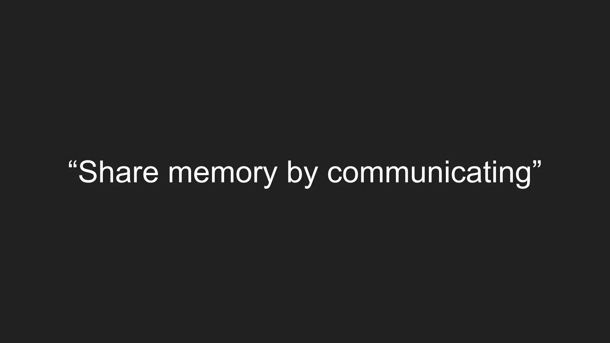 “Share memory by communicating”
 