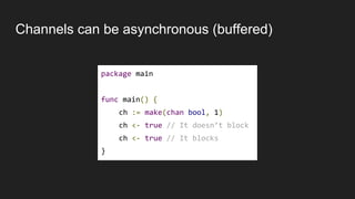 Channels can be asynchronous (buffered)
package main
func main() {
ch := make(chan bool, 1)
ch <- true // It doesn’t block
ch <- true // It blocks
}
 