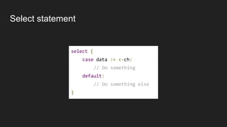 Select statement
select {
case data := <-ch:
// Do something
default:
// Do something else
}
 