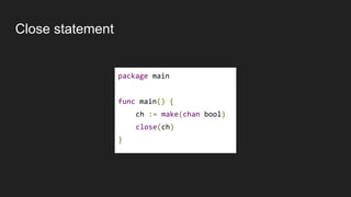 Close statement
package main
func main() {
ch := make(chan bool)
close(ch)
}
 