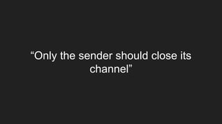 “Only the sender should close its
channel”
 