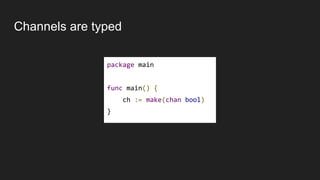Channels are typed
package main
func main() {
ch := make(chan bool)
}
 