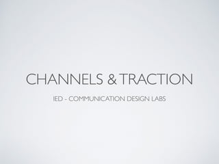 CHANNELS &TRACTION
IED - COMMUNICATION DESIGN LABS
 