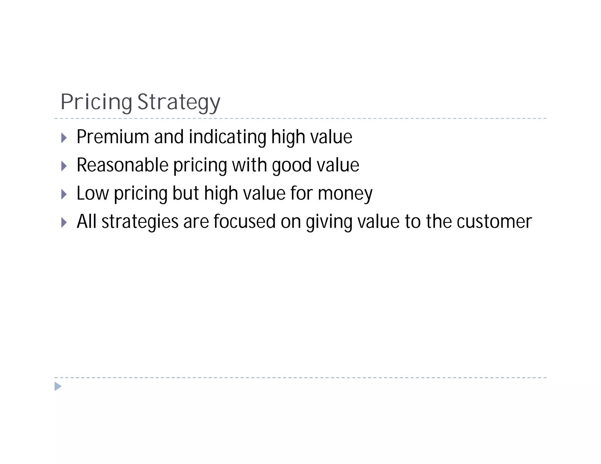 Pricing Strategy
 Premium and indicating high value
 Reasonable pricing with good value
 Low pricing but high value for money
 All strategies are focused on giving value to the customer
 
