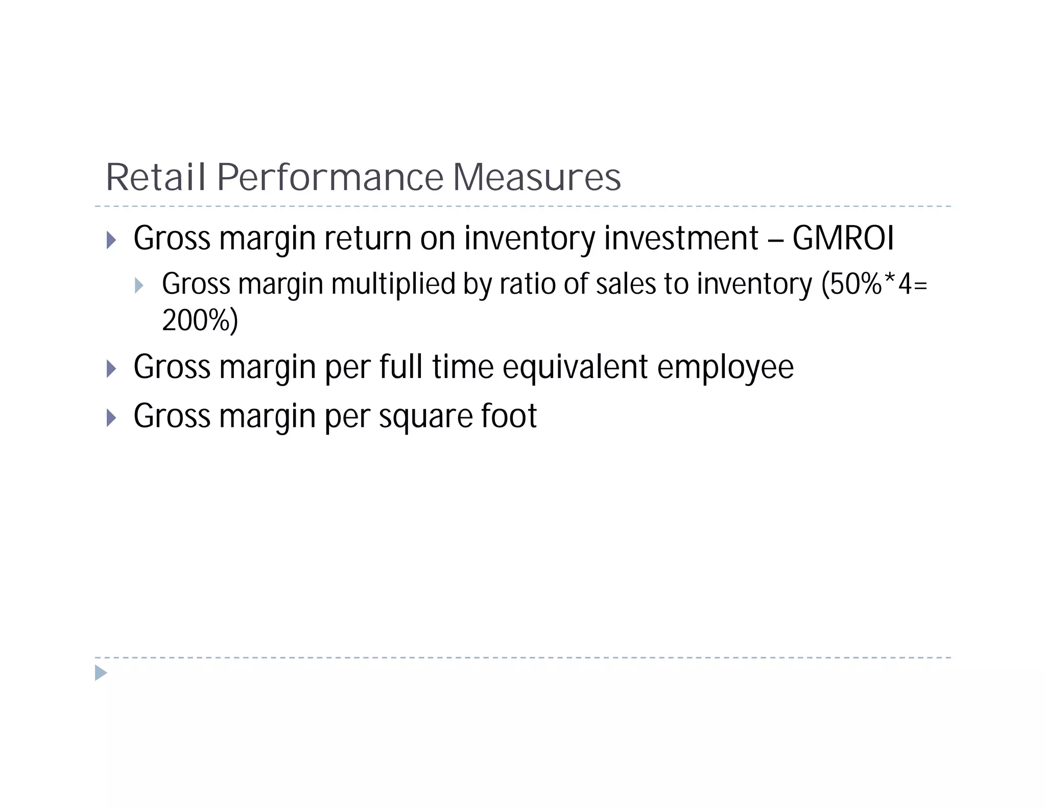 Retail Performance Measures
 Gross margin return on inventory investment – GMROI
  Gross margin multiplied by ratio of sales to inventory (50%*4=
  200%)
 Gross margin per full time equivalent employee
 Gross margin per square foot
 