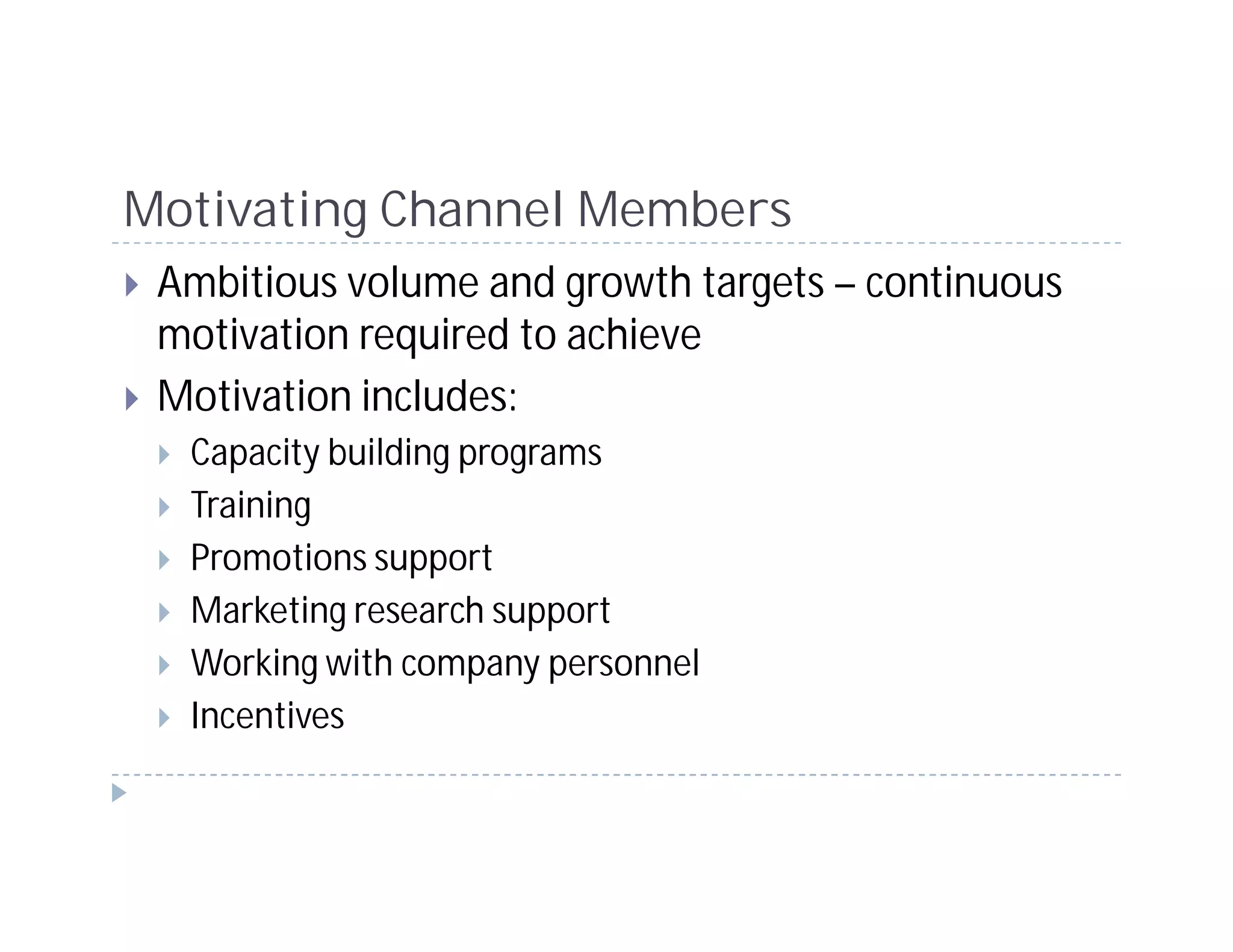 Motivating Channel Members
 Ambitious volume and growth targets – continuous
 motivation required to achieve
 Motivation includes:
  Capacity building programs
  Training
  Promotions support
  Marketing research support
  Working with company personnel
  Incentives
 