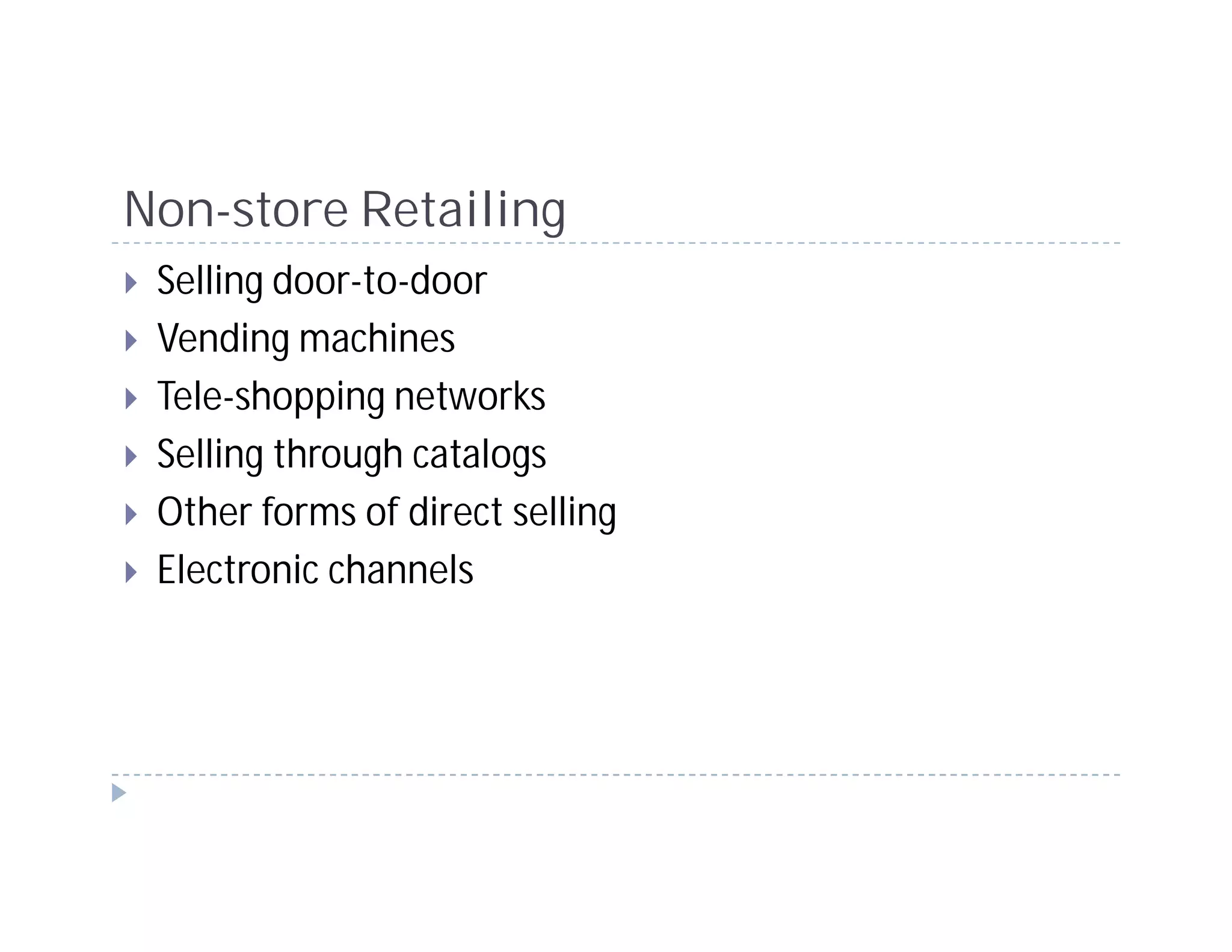 Non-store Retailing
 Selling door-to-door
 Vending machines
 Tele-shopping networks
 Selling through catalogs
 Other forms of direct selling
 Electronic channels
 