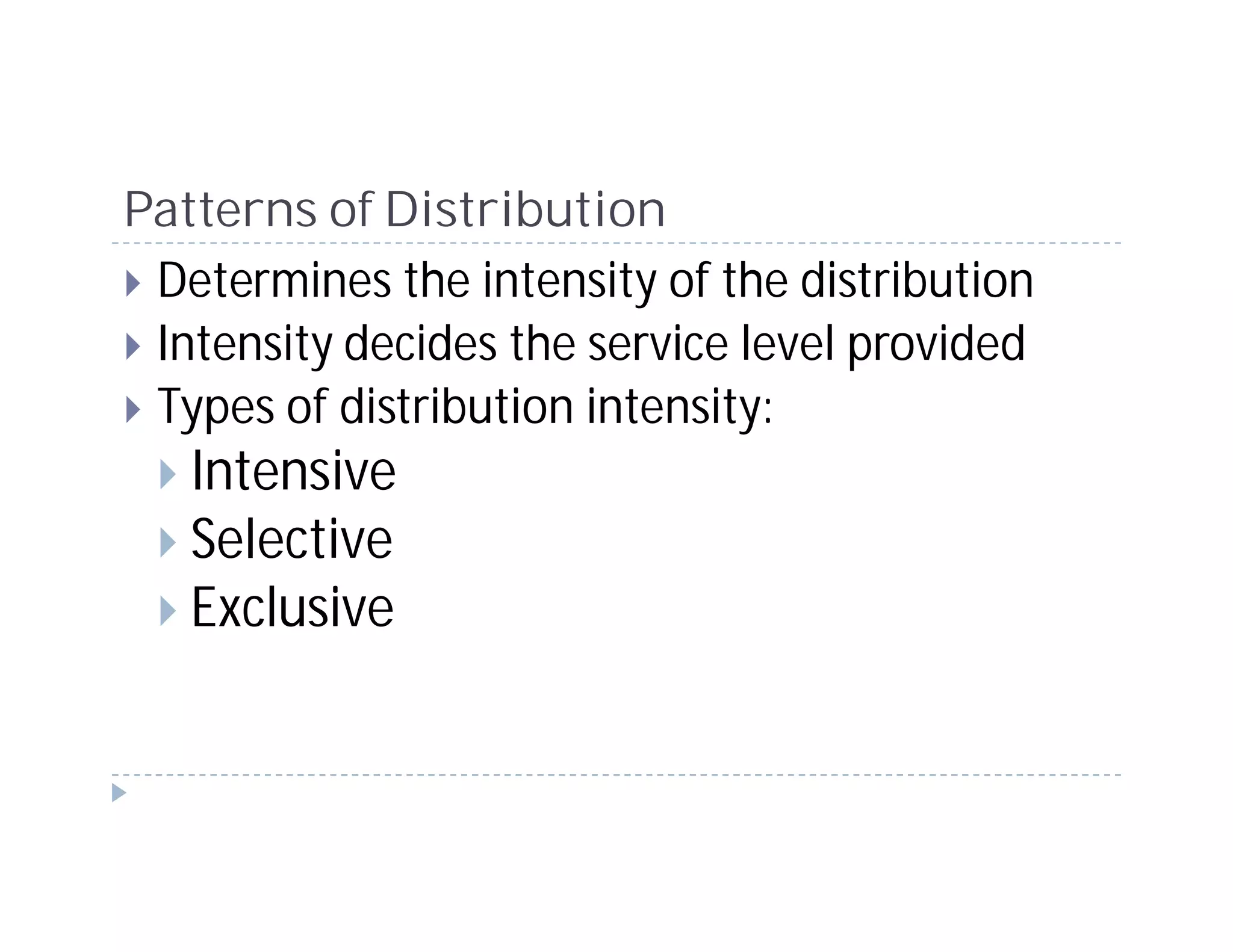 Patterns of Distribution
 Determines the intensity of the distribution
 Intensity decides the service level provided
 Types of distribution intensity:
   Intensive
   Selective
   Exclusive
 