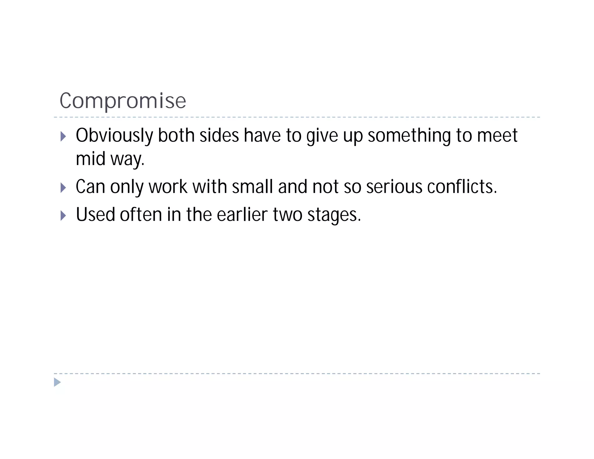 Compromise
 Obviously both sides have to give up something to meet
 mid way.
 Can only work with small and not so serious conflicts.
 Used often in the earlier two stages.
 