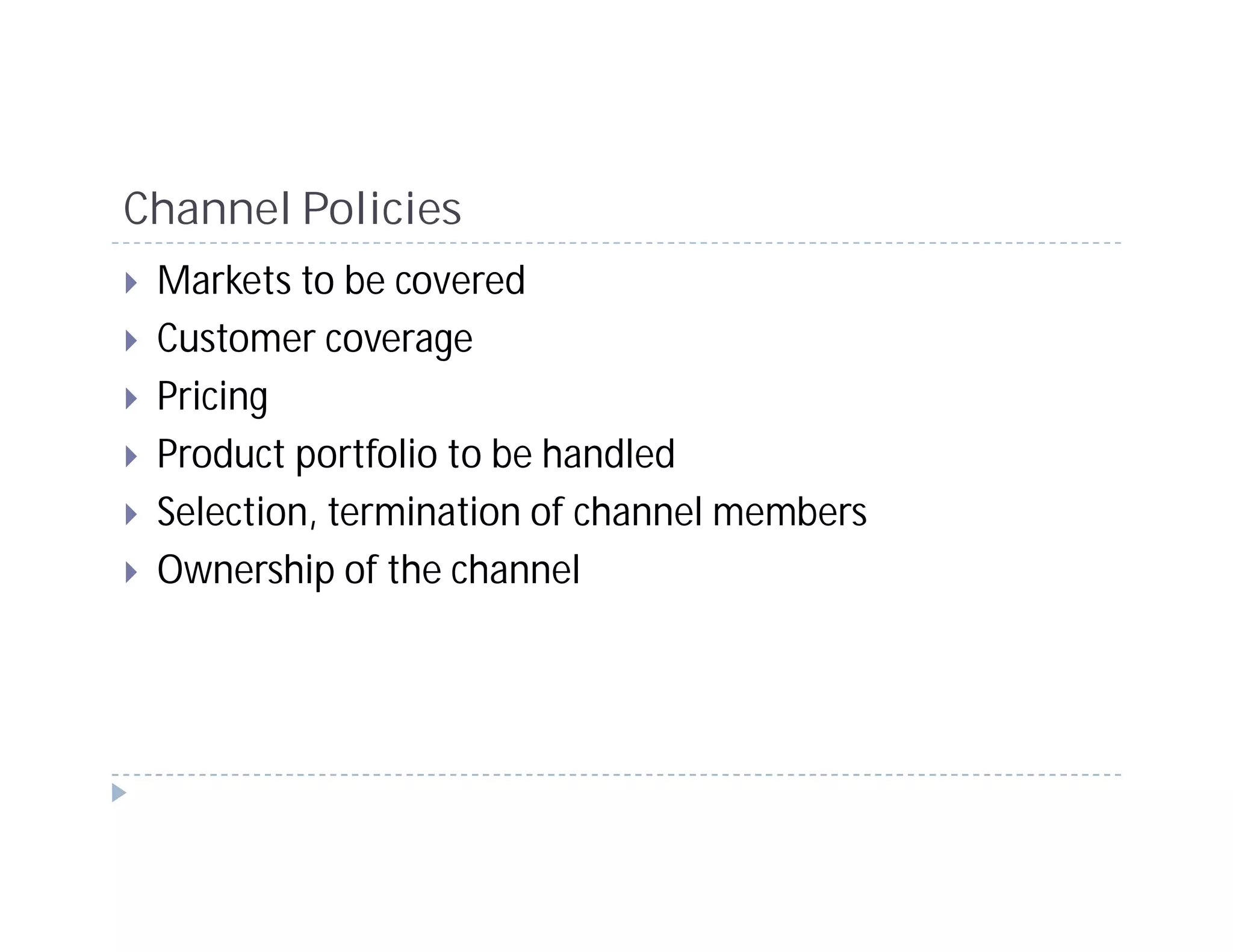Channel Policies
 Markets to be covered
 Customer coverage
 Pricing
 Product portfolio to be handled
 Selection, termination of channel members
 Ownership of the channel
 