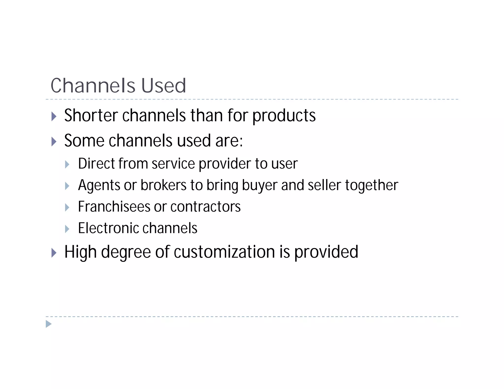 Channels Used
 Shorter channels than for products
 Some channels used are:
  Direct from service provider to user
  Agents or brokers to bring buyer and seller together
  Franchisees or contractors
  Electronic channels
 High degree of customization is provided
 