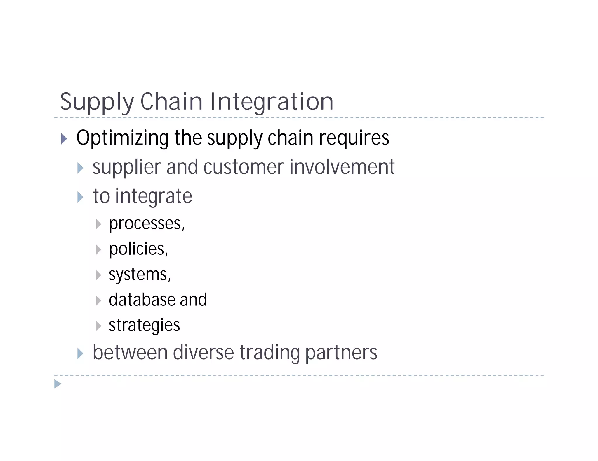 Supply Chain Integration
 Optimizing the supply chain requires
  supplier and customer involvement
  to integrate
    processes,
    policies,
    systems,
    database and
    strategies
  between diverse trading partners
 