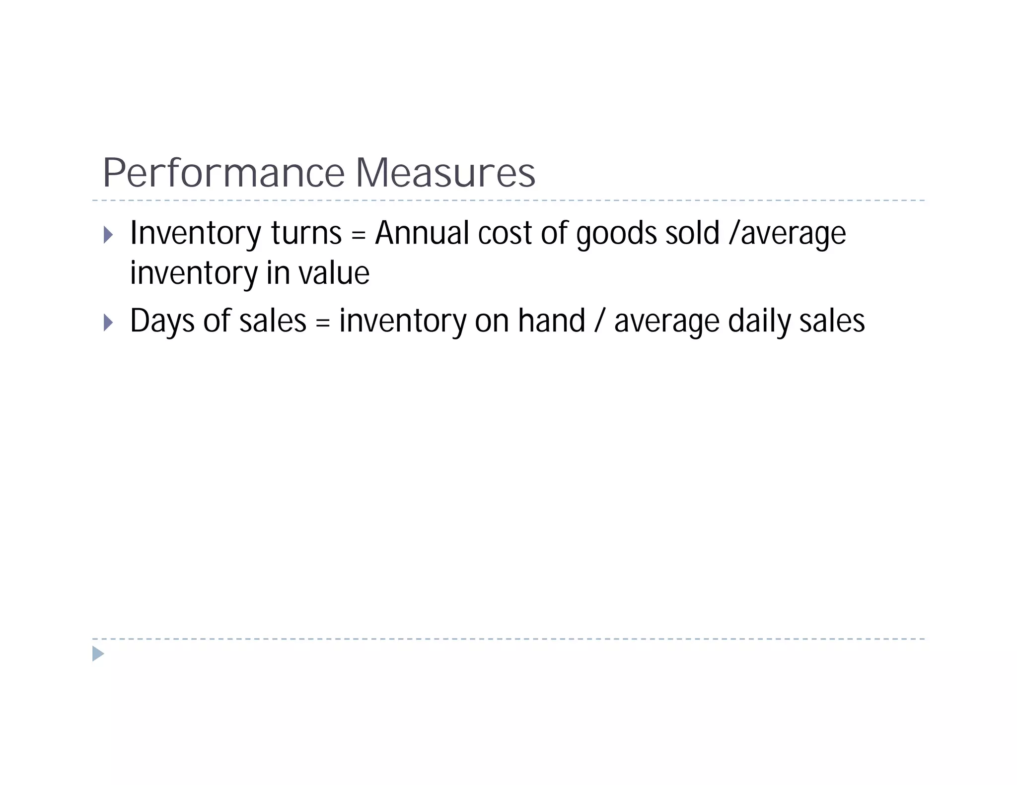 Performance Measures
 Inventory turns = Annual cost of goods sold /average
 inventory in value
 Days of sales = inventory on hand / average daily sales
 