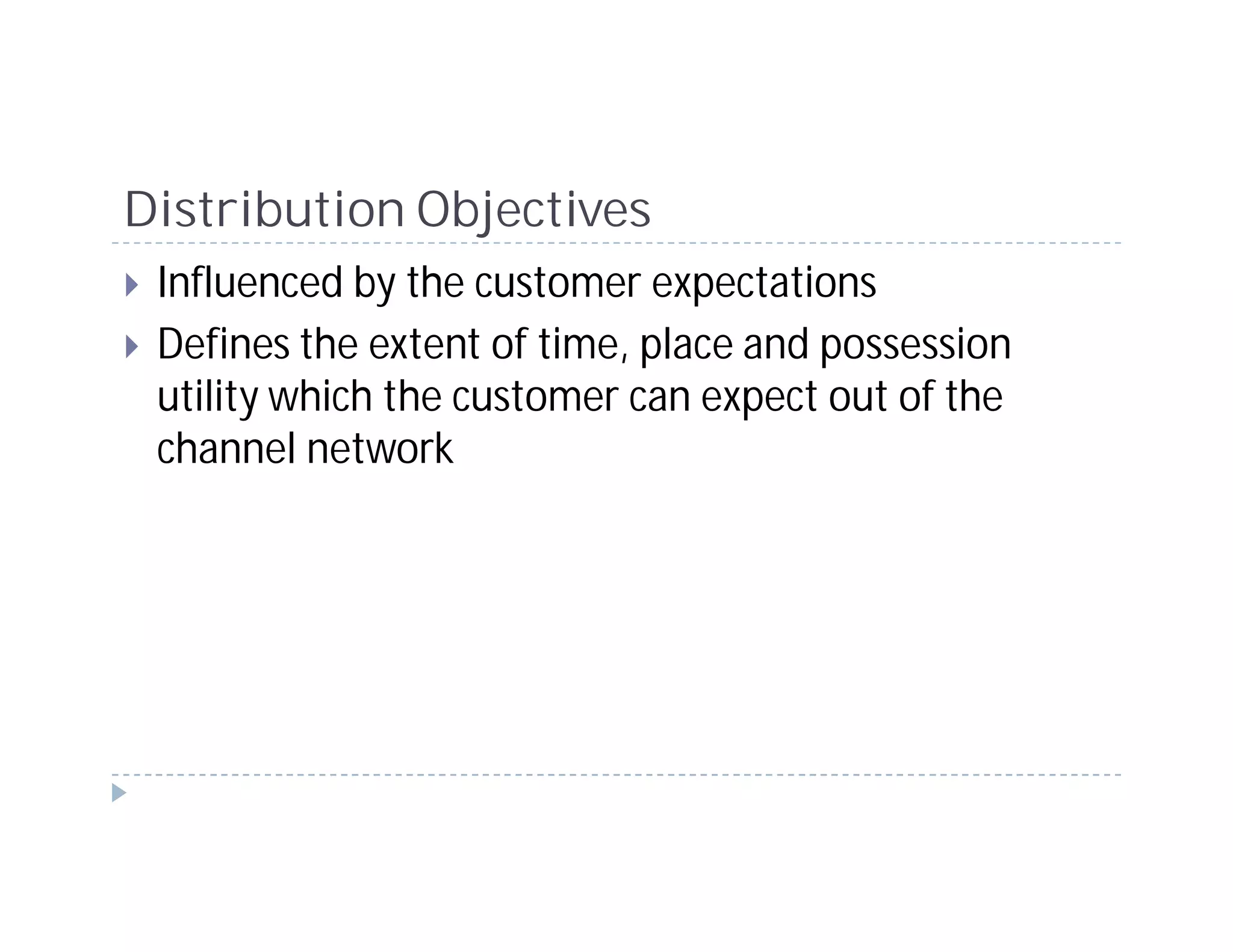 Distribution Objectives
 Influenced by the customer expectations
 Defines the extent of time, place and possession
 utility which the customer can expect out of the
 channel network
 