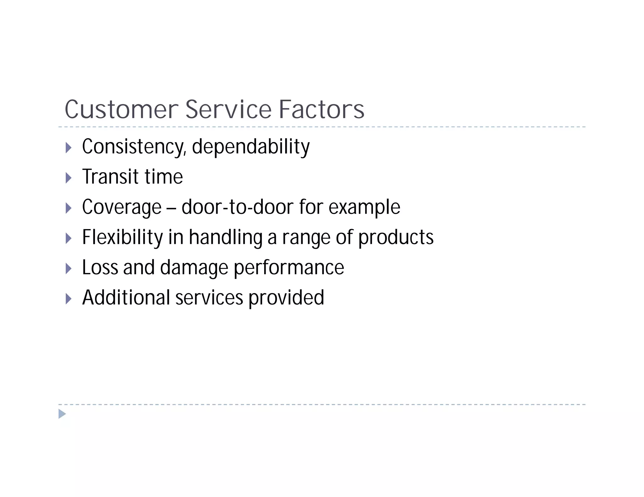 Customer Service Factors
 Consistency, dependability
 Transit time
 Coverage – door-to-door for example
 Flexibility in handling a range of products
 Loss and damage performance
 Additional services provided
 