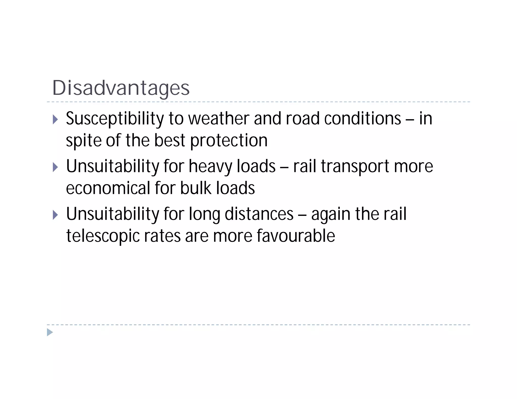 Disadvantages
 Susceptibility to weather and road conditions – in
 spite of the best protection
 Unsuitability for heavy loads – rail transport more
 economical for bulk loads
 Unsuitability for long distances – again the rail
 telescopic rates are more favourable
 