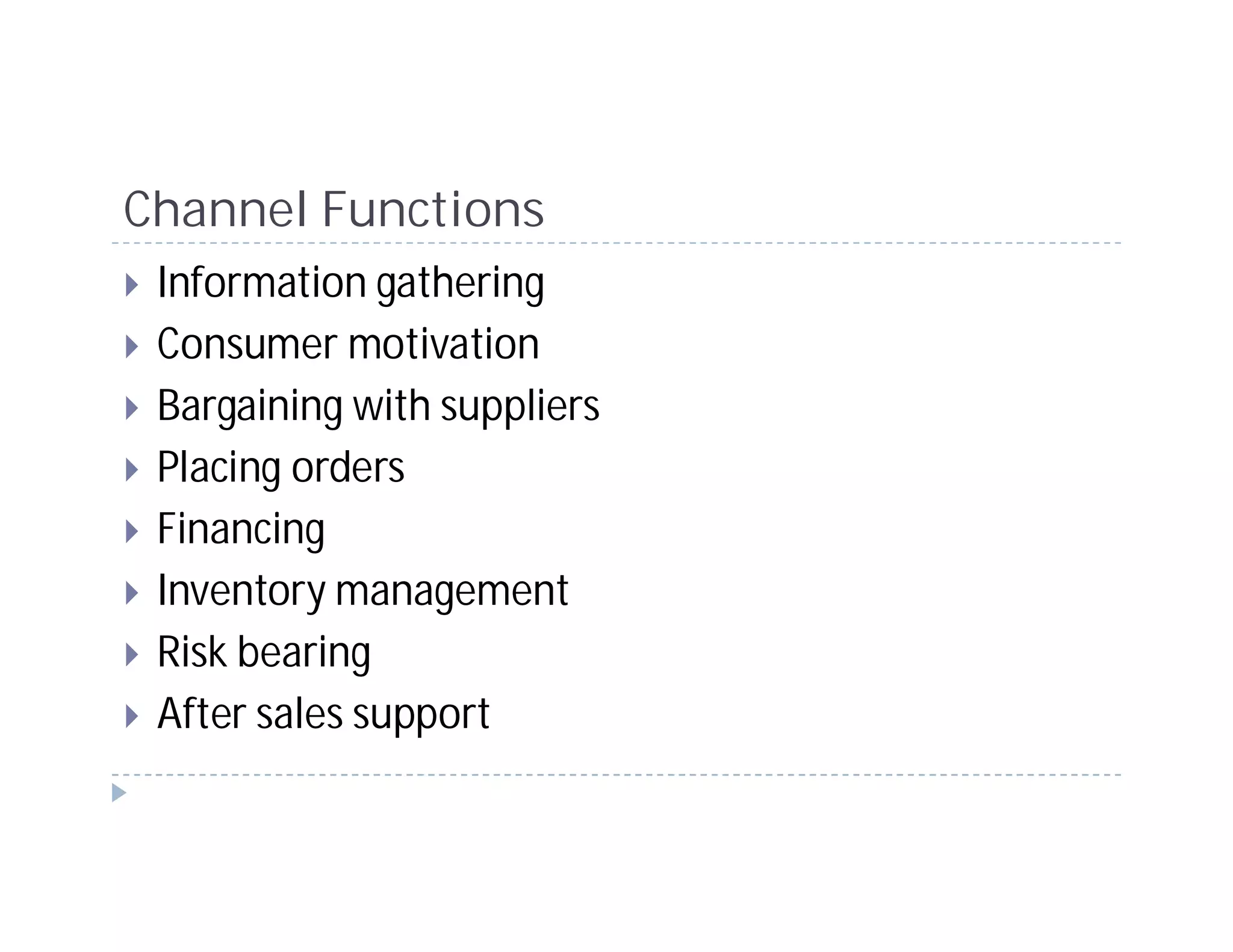 Channel Functions
 Information gathering
 Consumer motivation
 Bargaining with suppliers
 Placing orders
 Financing
 Inventory management
 Risk bearing
 After sales support
 