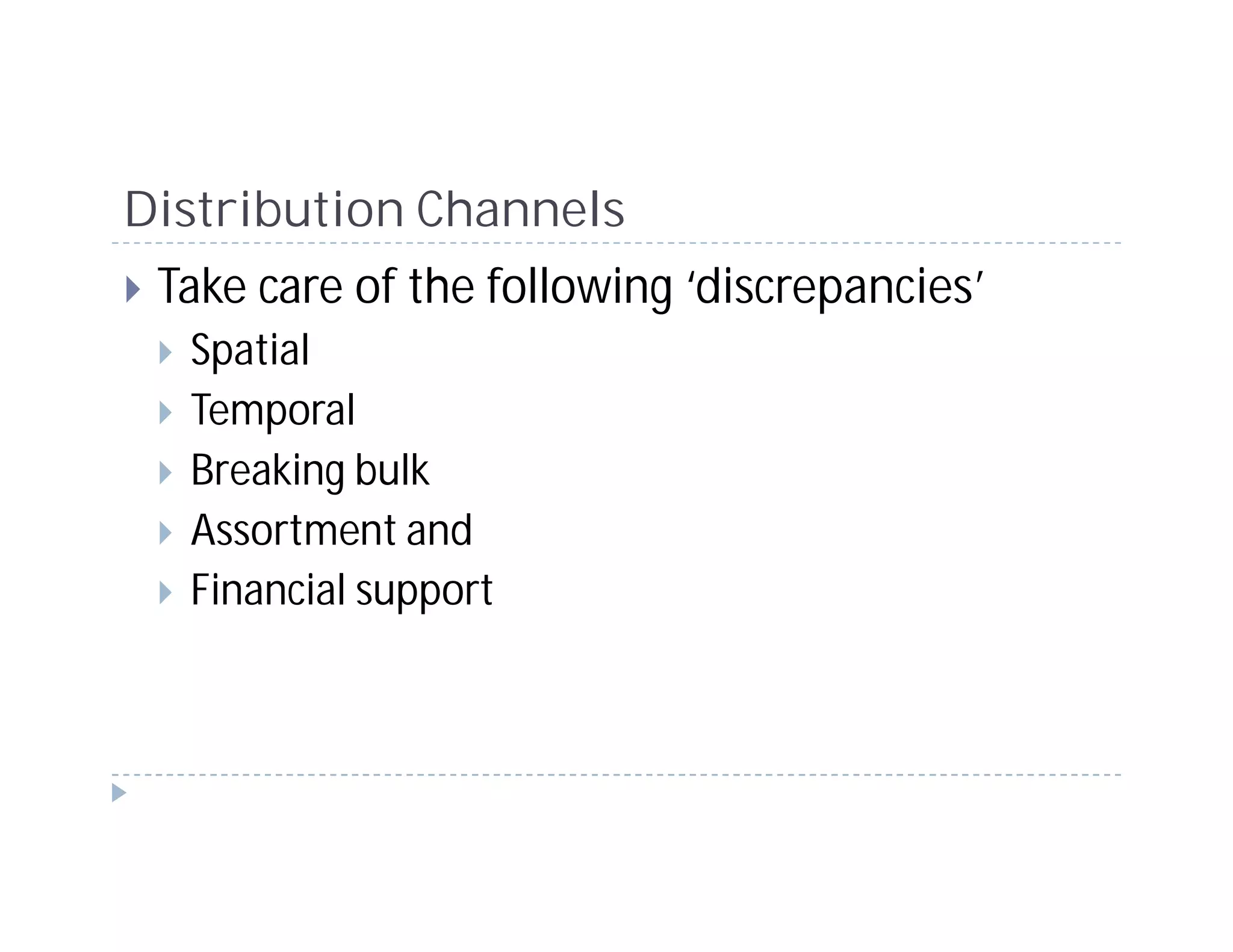 Distribution Channels
 Take care of the following ‘discrepancies’
  Spatial
  Temporal
  Breaking bulk
  Assortment and
  Financial support
 