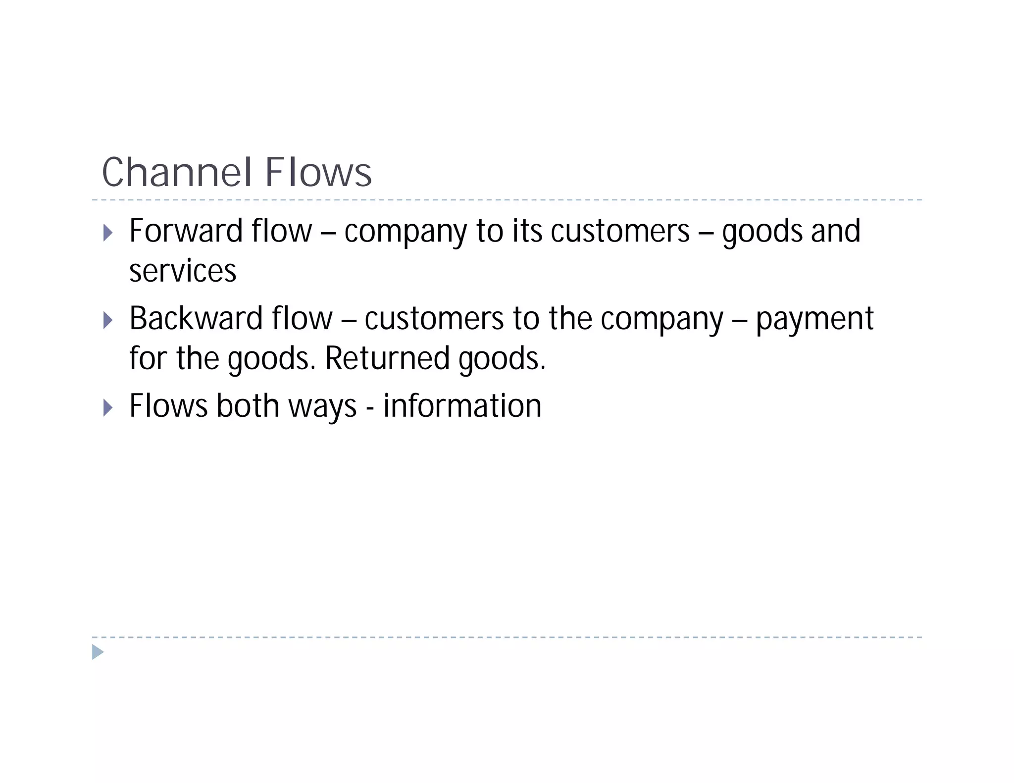 Channel Flows
 Forward flow – company to its customers – goods and
 services
 Backward flow – customers to the company – payment
 for the goods. Returned goods.
 Flows both ways - information
 