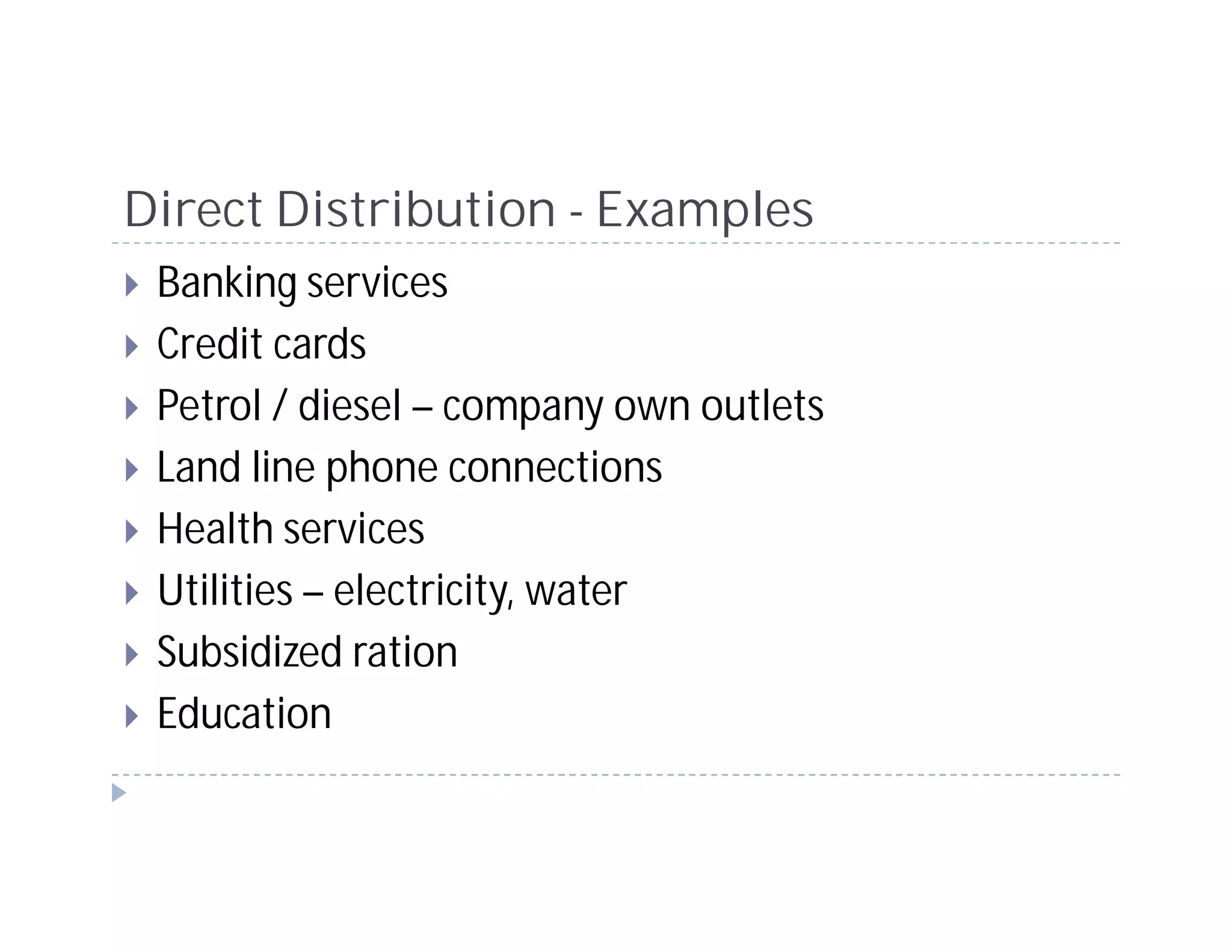 Direct Distribution - Examples
 Banking services
 Credit cards
 Petrol / diesel – company own outlets
 Land line phone connections
 Health services
 Utilities – electricity, water
 Subsidized ration
 Education
 