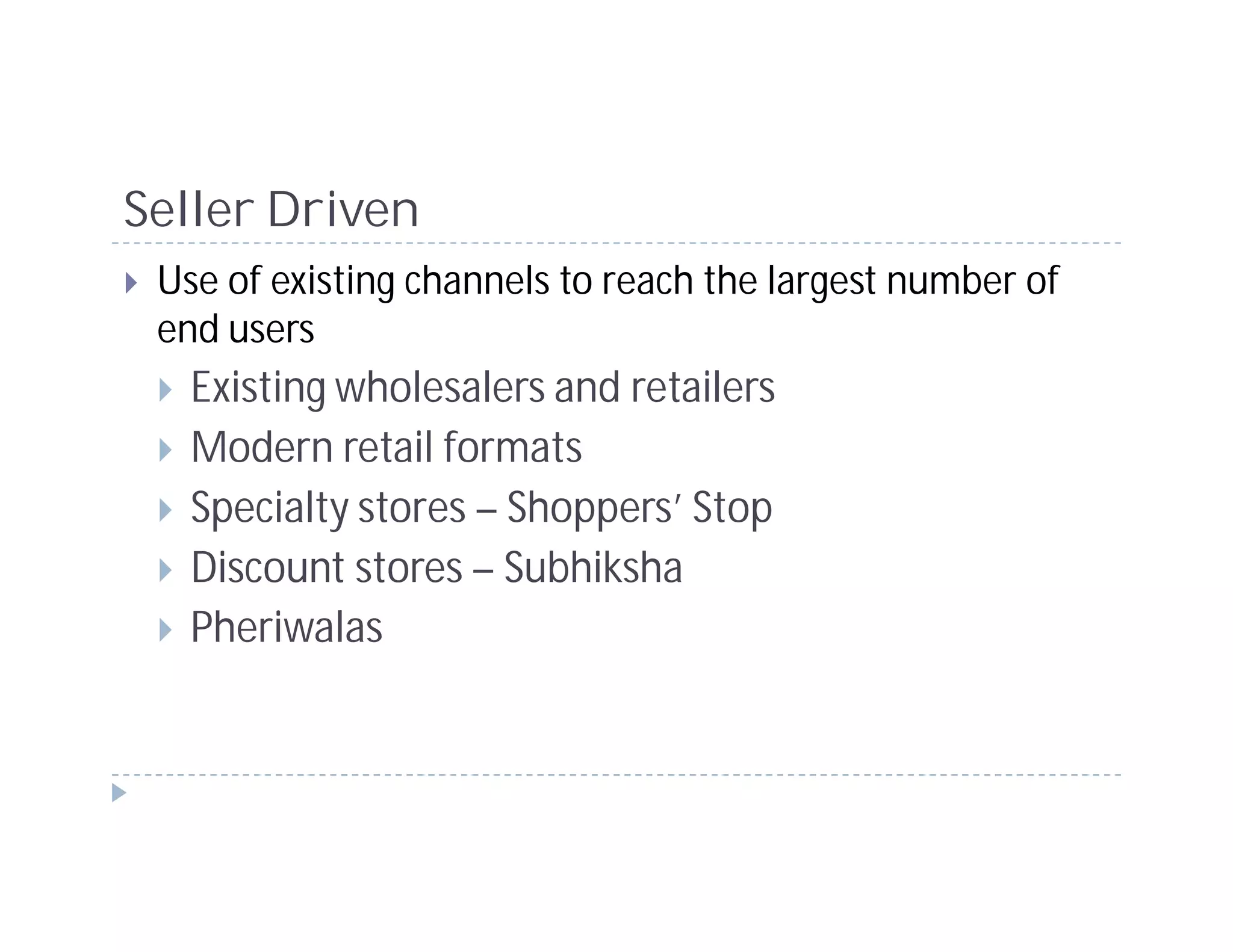 Seller Driven
 Use of existing channels to reach the largest number of
 end users
   Existing wholesalers and retailers
   Modern retail formats
   Specialty stores – Shoppers’ Stop
   Discount stores – Subhiksha
   Pheriwalas
 