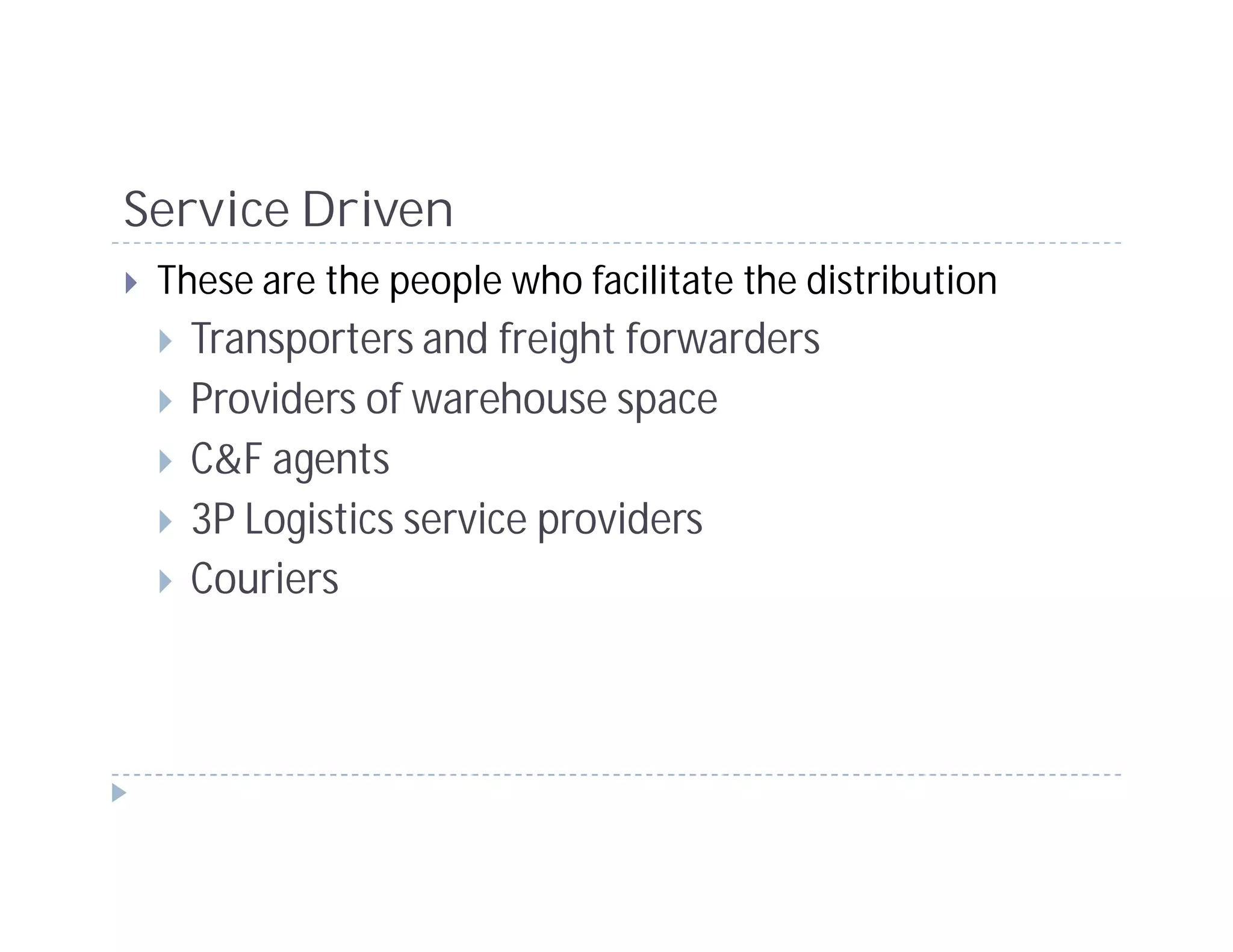 Service Driven
 These are the people who facilitate the distribution
   Transporters and freight forwarders
   Providers of warehouse space
   C&F agents
   3P Logistics service providers
   Couriers
 