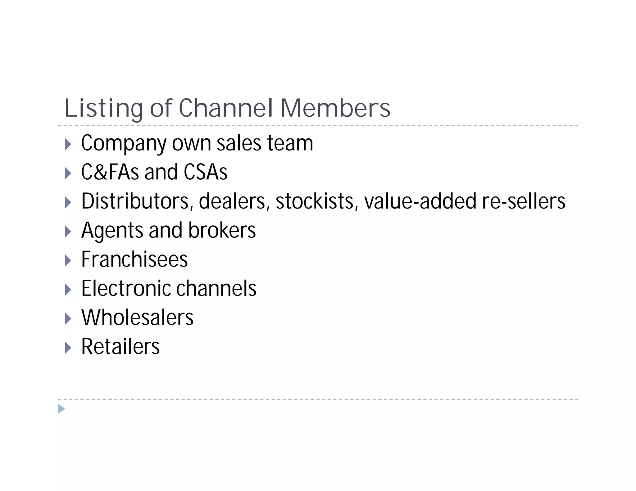 Listing of Channel Members
 Company own sales team
 C&FAs and CSAs
 Distributors, dealers, stockists, value-added re-sellers
 Agents and brokers
 Franchisees
 Electronic channels
 Wholesalers
 Retailers
 