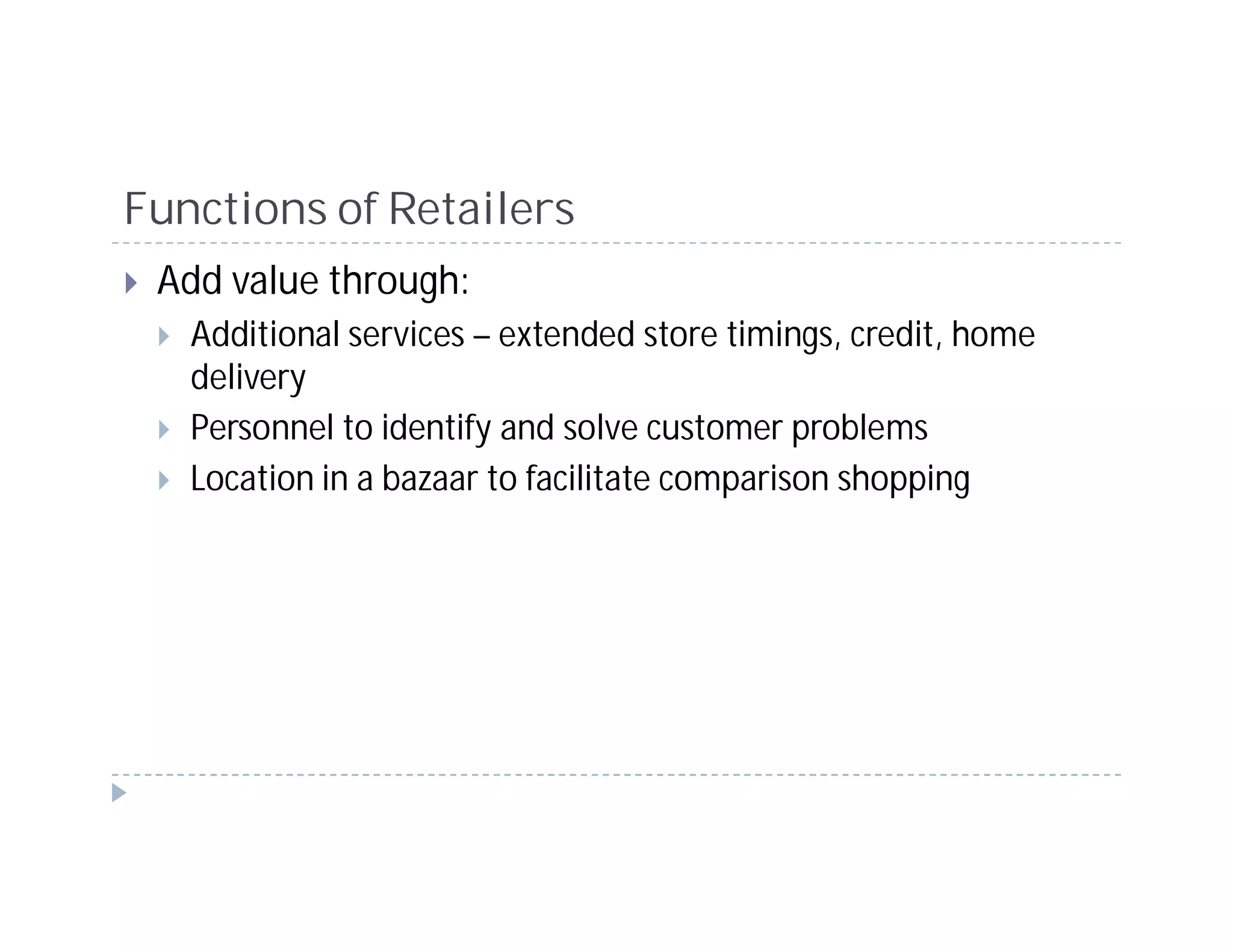 Functions of Retailers
 Add value through:
   Additional services – extended store timings, credit, home
   delivery
   Personnel to identify and solve customer problems
   Location in a bazaar to facilitate comparison shopping
 